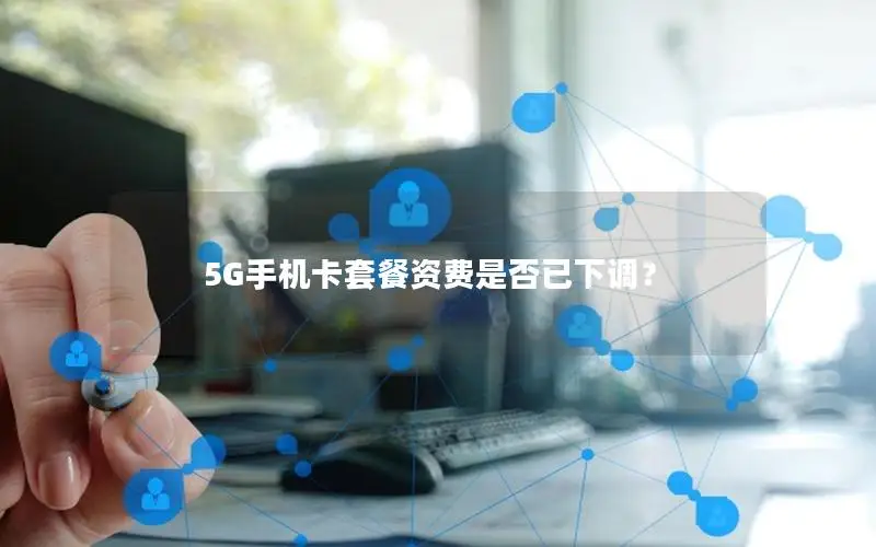 5G手机卡套餐资费是否已下调？