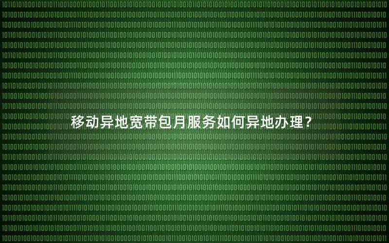 移动异地宽带包月服务如何异地办理？