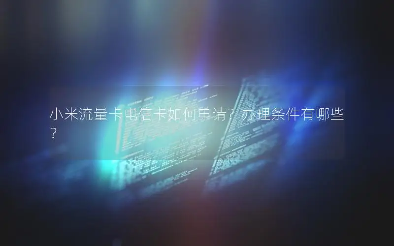 小米流量卡电信卡如何申请？办理条件有哪些？