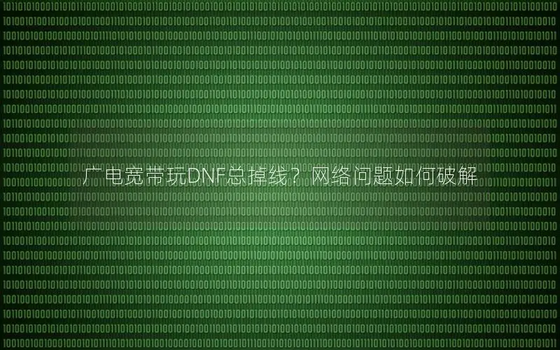 广电宽带玩DNF总掉线？网络问题如何破解