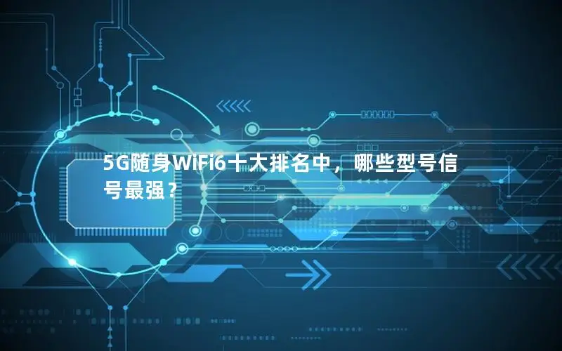 5G随身WiFi6十大排名中，哪些型号信号最强？