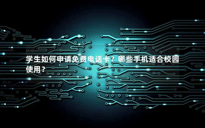 学生如何申请免费电话卡？哪些手机适合校园使用？