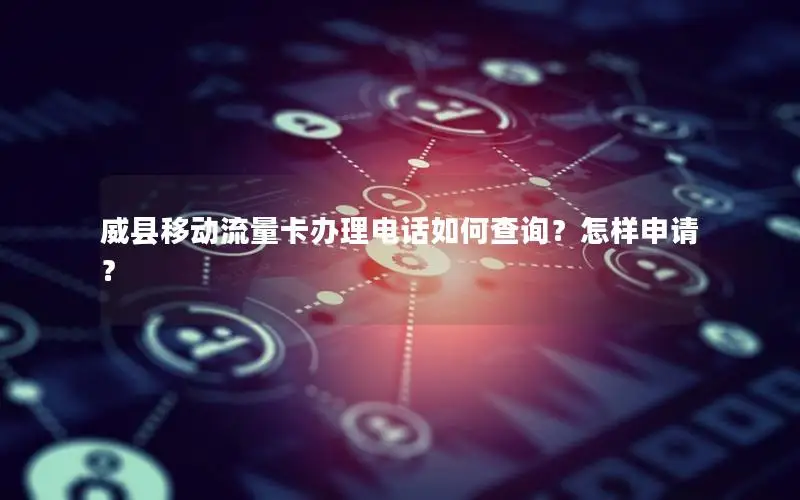 威县移动流量卡办理电话如何查询？怎样申请？