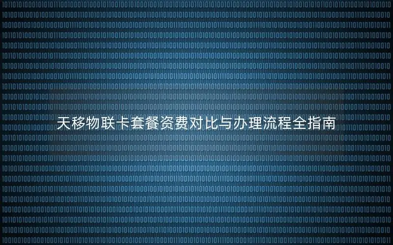 天移物联卡套餐资费对比与办理流程全指南