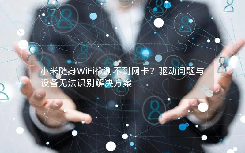 小米随身WiFi检测不到网卡？驱动问题与设备无法识别解决方案