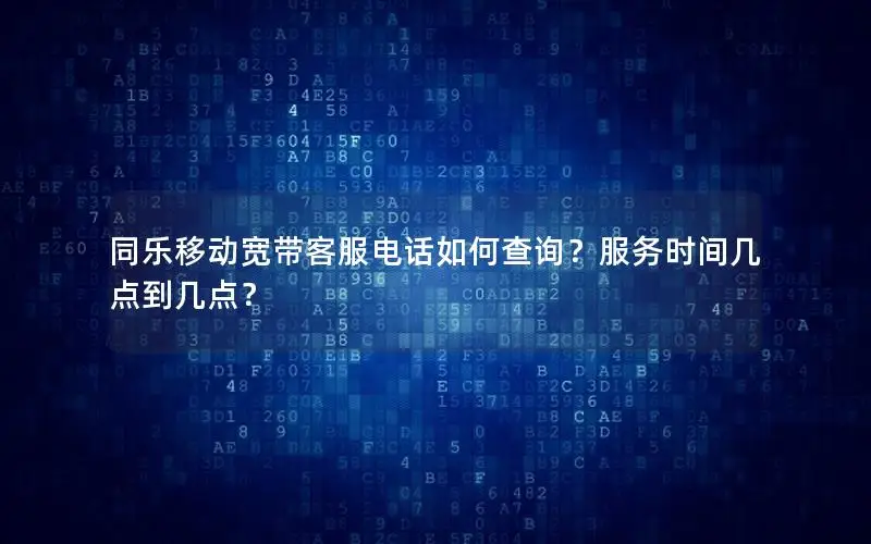 同乐移动宽带客服电话如何查询？服务时间几点到几点？