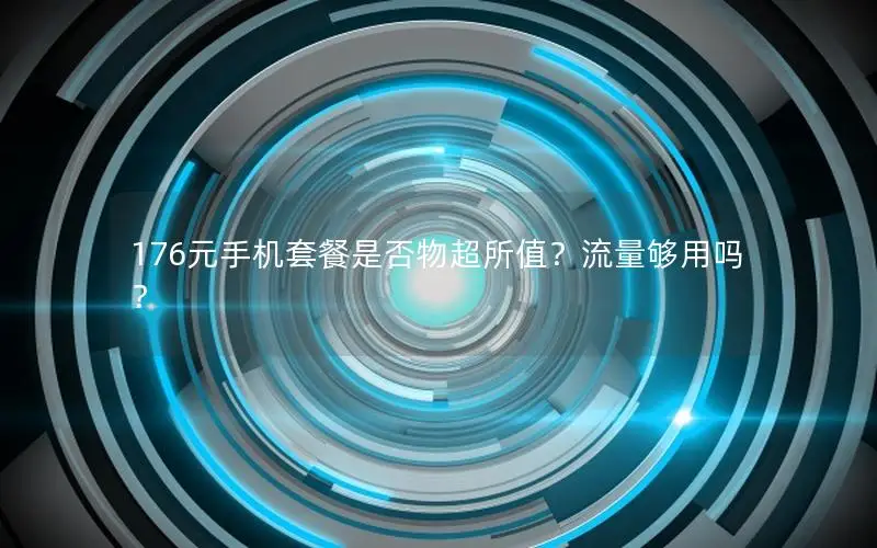176元手机套餐是否物超所值？流量够用吗？