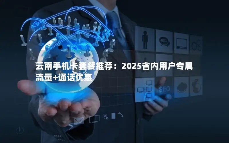 云南手机卡套餐推荐：2025省内用户专属流量+通话优惠