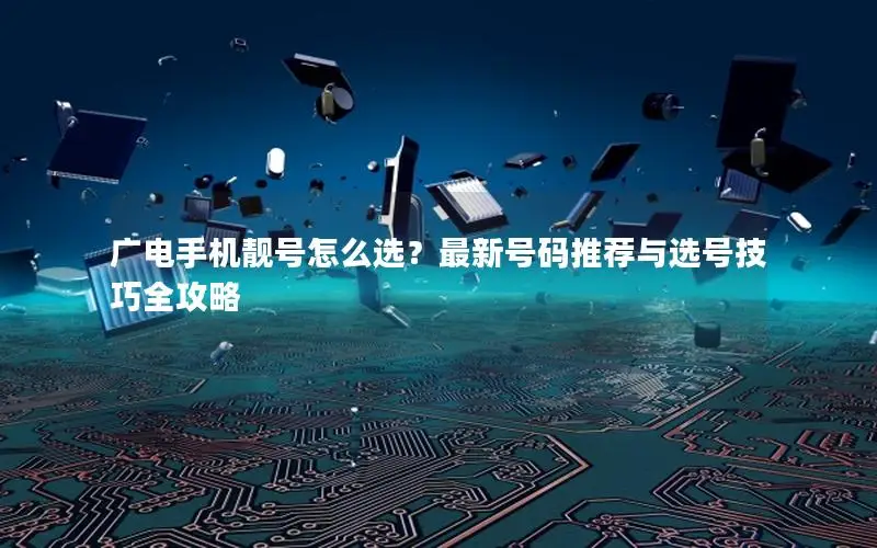 广电手机靓号怎么选？最新号码推荐与选号技巧全攻略