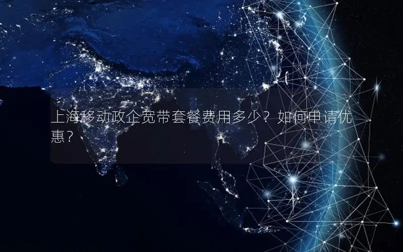 上海移动政企宽带套餐费用多少？如何申请优惠？