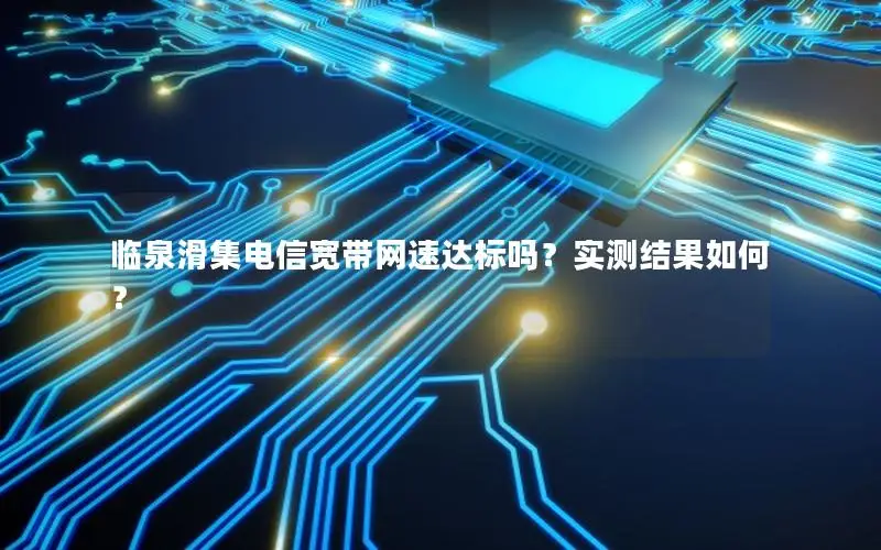 临泉滑集电信宽带网速达标吗？实测结果如何？
