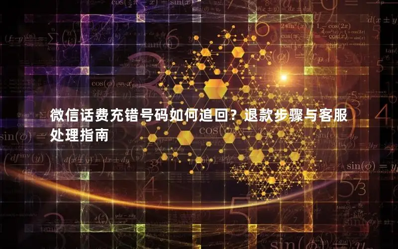 微信话费充错号码如何追回？退款步骤与客服处理指南