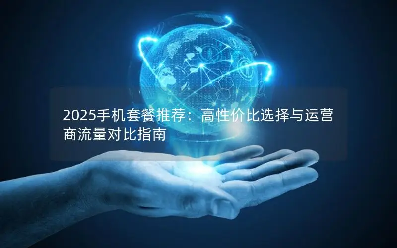 2025手机套餐推荐：高性价比选择与运营商流量对比指南