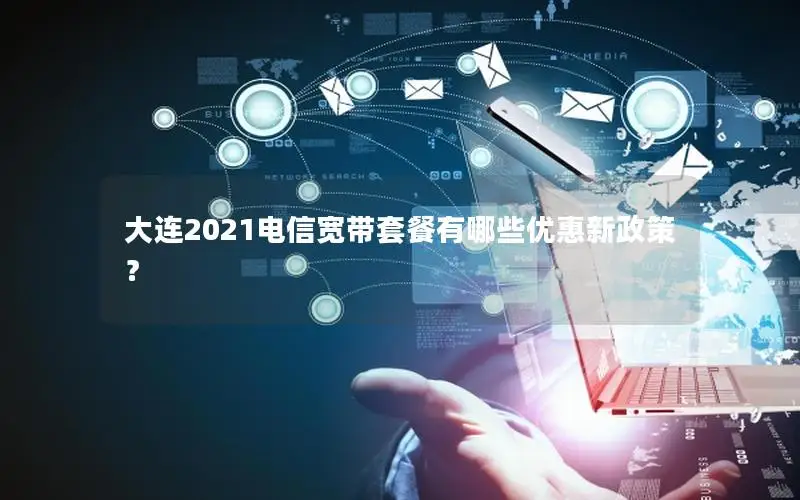 大连2021电信宽带套餐有哪些优惠新政策？