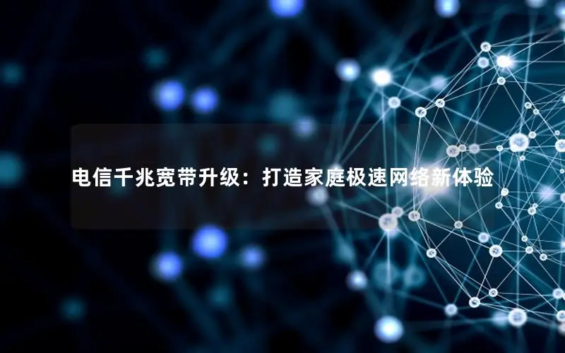 电信千兆宽带升级：打造家庭极速网络新体验