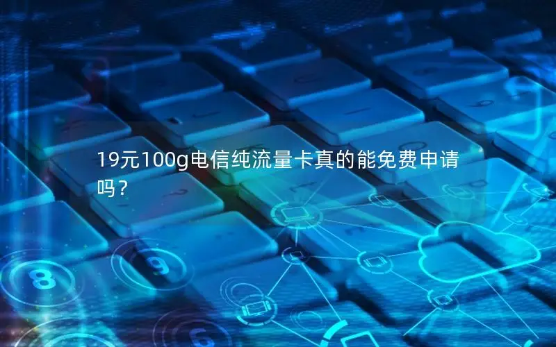 19元100g电信纯流量卡真的能免费申请吗？