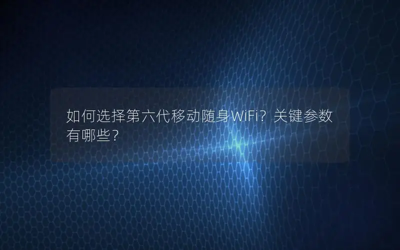 如何选择第六代移动随身WiFi？关键参数有哪些？