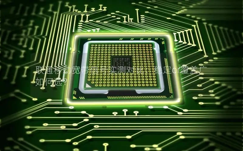 联通移动宽带信号实测对比：稳定or覆盖广如何选？