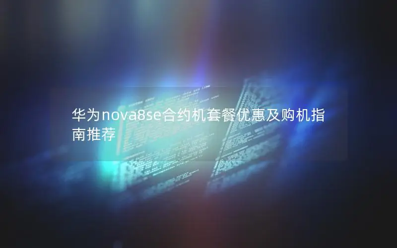 华为nova8se合约机套餐优惠及购机指南推荐