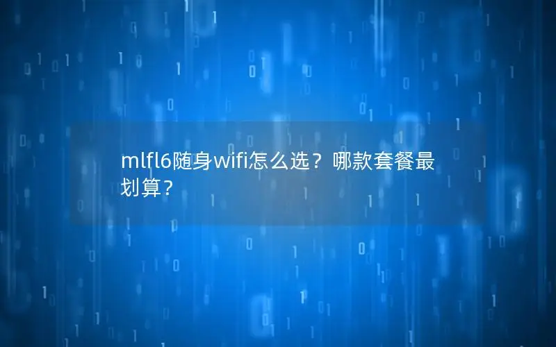 mlfl6随身wifi怎么选？哪款套餐最划算？