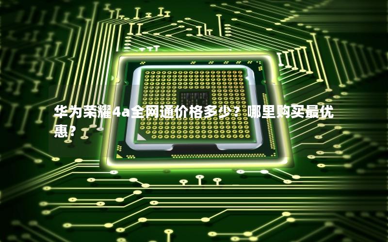 华为荣耀4a全网通价格多少？哪里购买最优惠？
