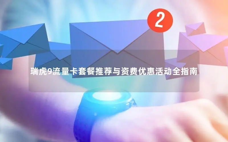瑞虎9流量卡套餐推荐与资费优惠活动全指南