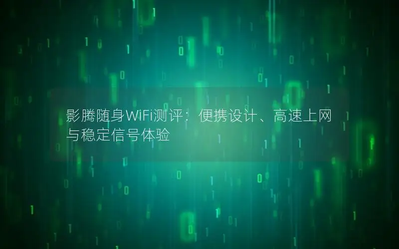 影腾随身WiFi测评：便携设计、高速上网与稳定信号体验