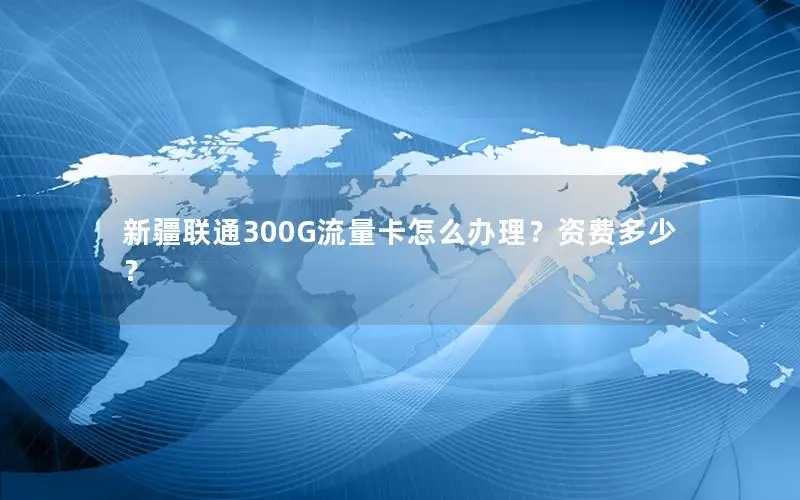 新疆联通300G流量卡怎么办理？资费多少？