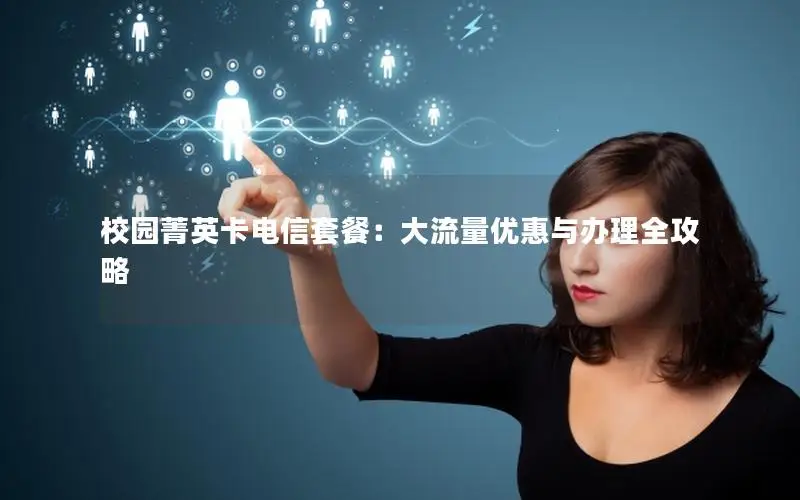 校园菁英卡电信套餐：大流量优惠与办理全攻略