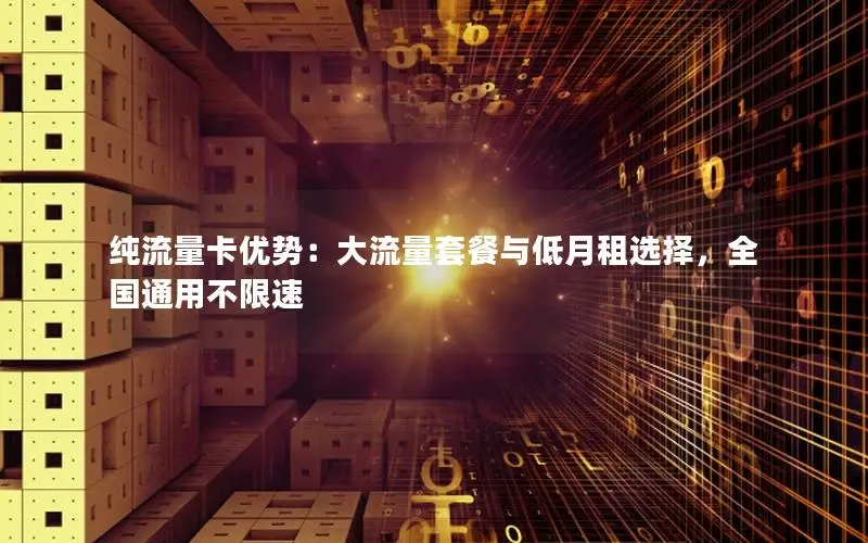 纯流量卡优势：大流量套餐与低月租选择，全国通用不限速