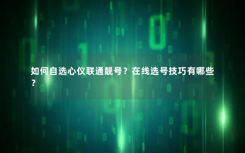 如何自选心仪联通靓号？在线选号技巧有哪些？