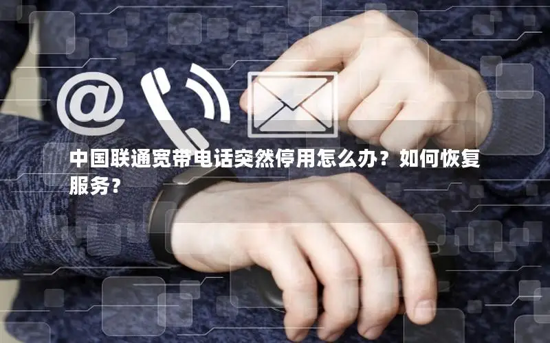 中国联通宽带电话突然停用怎么办？如何恢复服务？