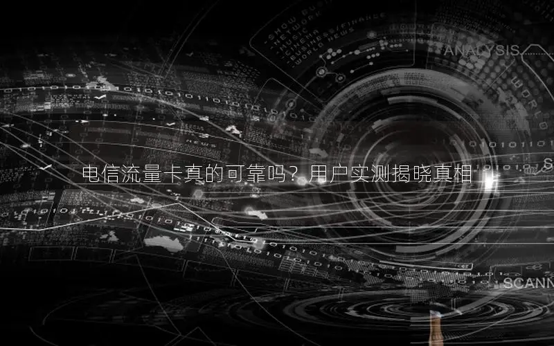 电信流量卡真的可靠吗？用户实测揭晓真相