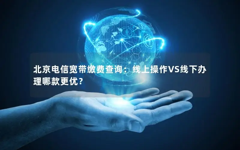 北京电信宽带缴费查询：线上操作VS线下办理哪款更优？
