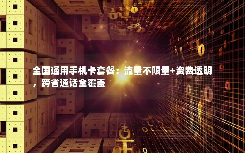 全国通用手机卡套餐：流量不限量+资费透明，跨省通话全覆盖