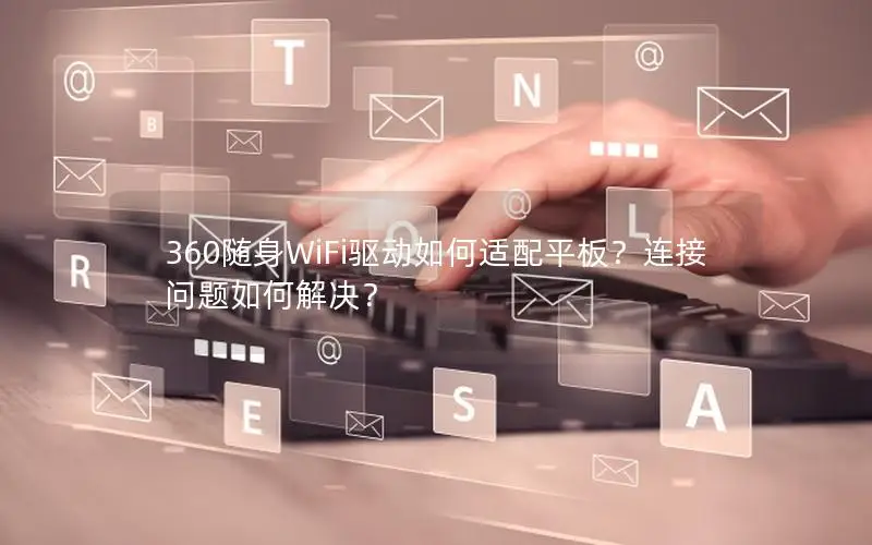 360随身WiFi驱动如何适配平板？连接问题如何解决？