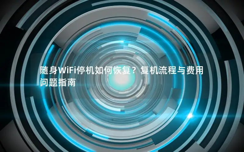 随身WiFi停机如何恢复？复机流程与费用问题指南