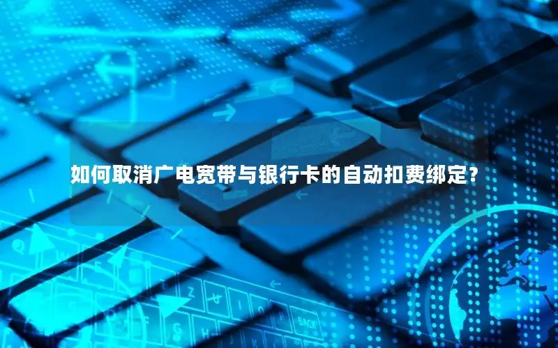 如何取消广电宽带与银行卡的自动扣费绑定？