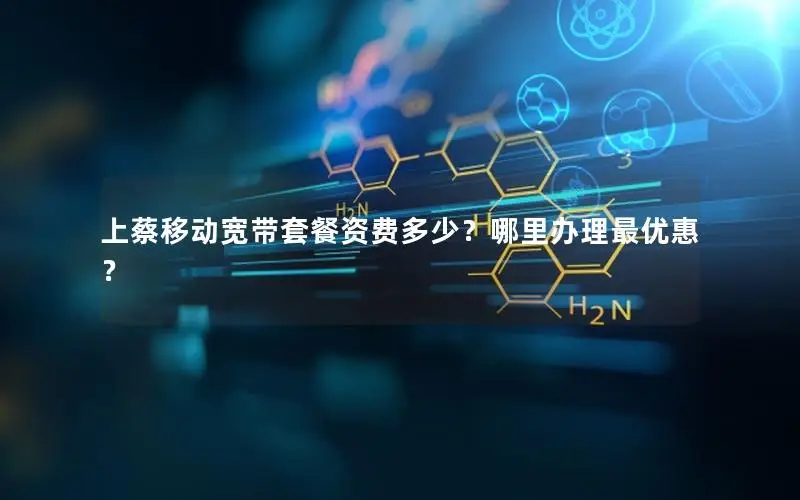 上蔡移动宽带套餐资费多少？哪里办理最优惠？