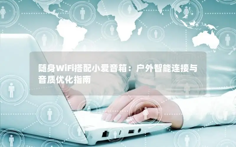 随身WiFi搭配小爱音箱：户外智能连接与音质优化指南