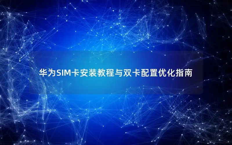 华为SIM卡安装教程与双卡配置优化指南