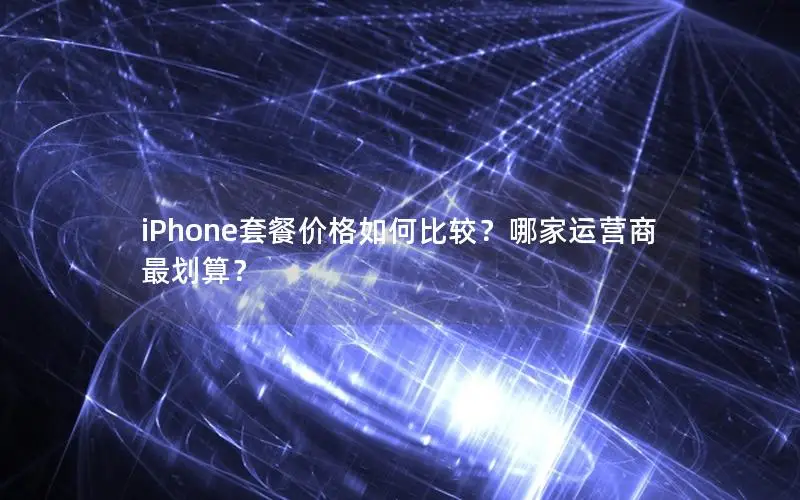 iPhone套餐价格如何比较？哪家运营商最划算？
