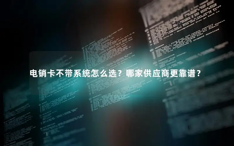 电销卡不带系统怎么选？哪家供应商更靠谱？