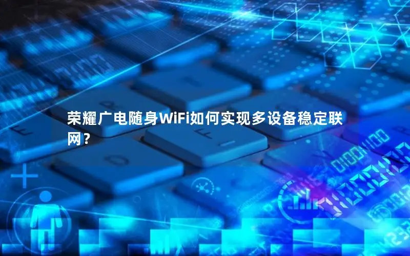 荣耀广电随身WiFi如何实现多设备稳定联网？
