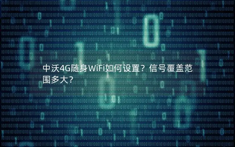 中沃4G随身WiFi如何设置？信号覆盖范围多大？
