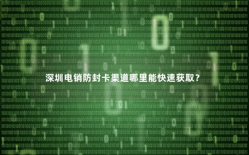 深圳电销防封卡渠道哪里能快速获取？