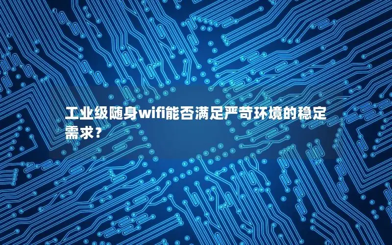 工业级随身wifi能否满足严苛环境的稳定需求？