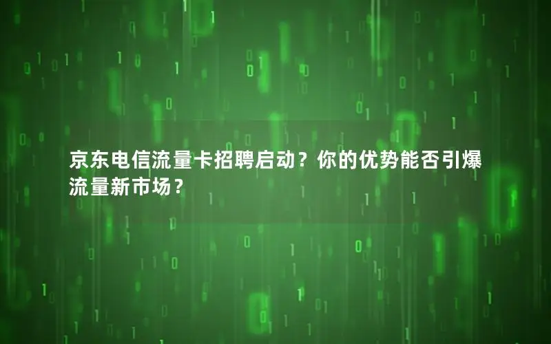 京东电信流量卡招聘启动？你的优势能否引爆流量新市场？