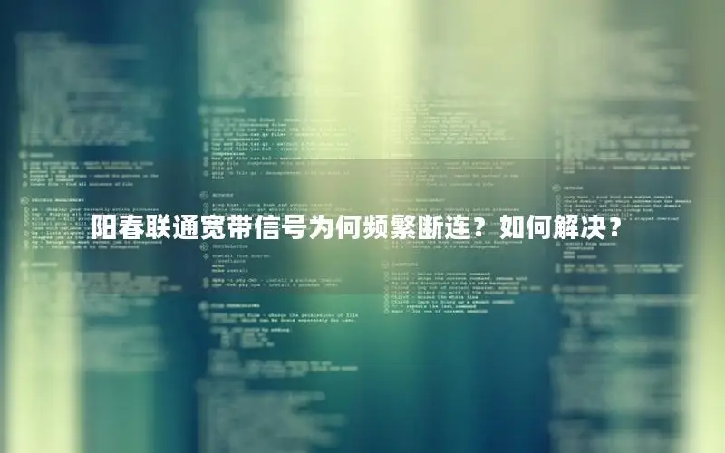 阳春联通宽带信号为何频繁断连？如何解决？