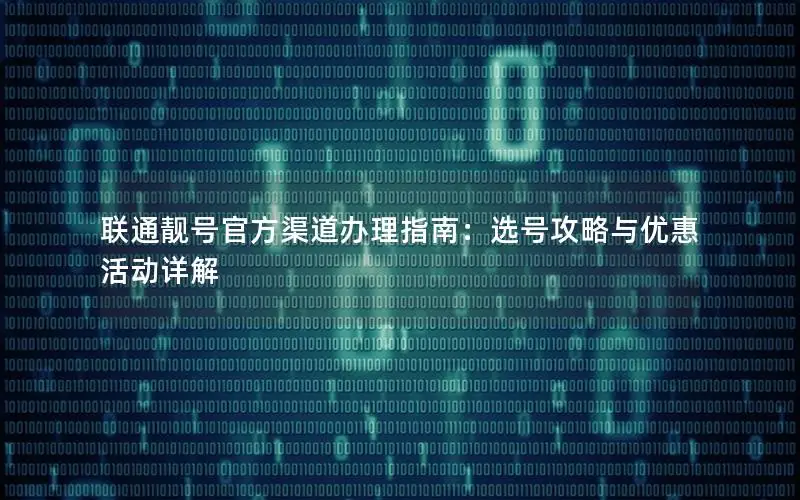 联通靓号官方渠道办理指南：选号攻略与优惠活动详解